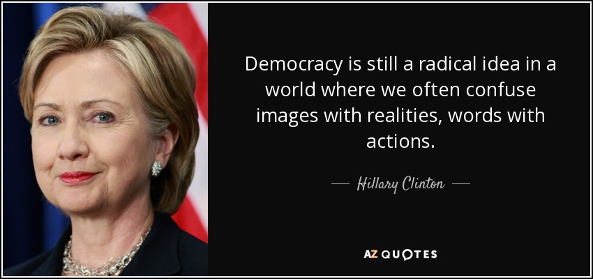 La democracia sigue siendo una idea radical en un mundo en el que a menudo confundimos imágenes con realidades, palabras con acciones. - Hillary Clinton