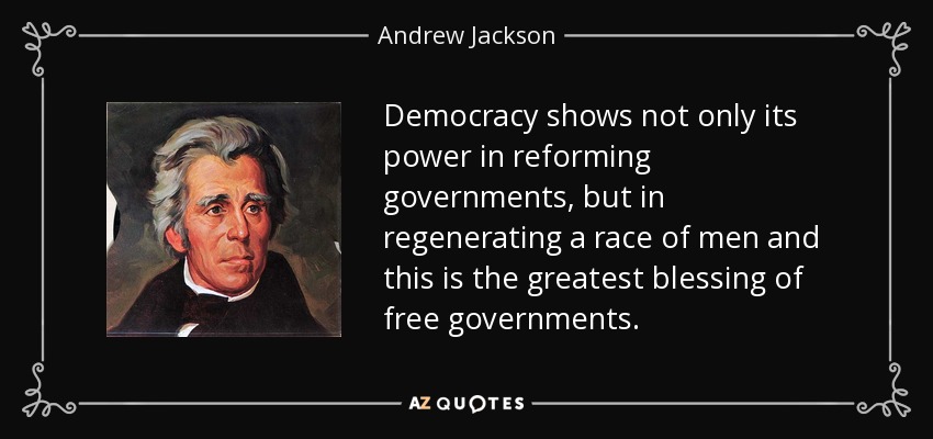 Democracy shows not only its power in reforming governments, but in regenerating a race of men and this is the greatest blessing of free governments. - Andrew Jackson