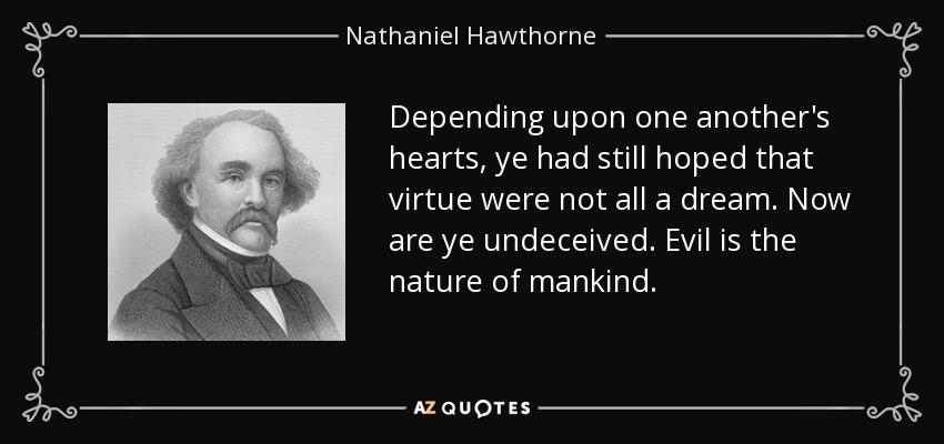 Depending upon one another's hearts, ye had still hoped that virtue were not all a dream. Now are ye undeceived. Evil is the nature of mankind. - Nathaniel Hawthorne