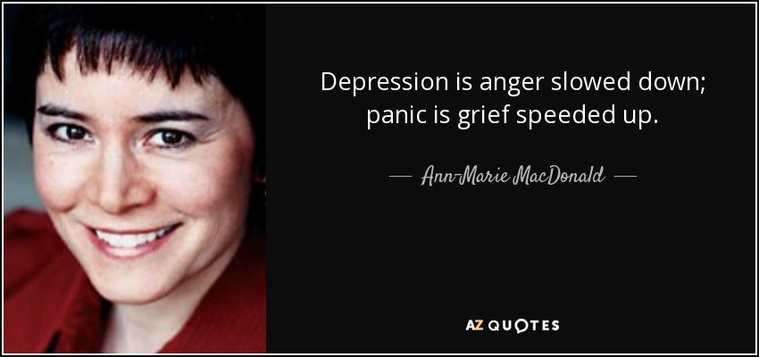 Depression is anger slowed down; panic is grief speeded up. - Ann-Marie MacDonald