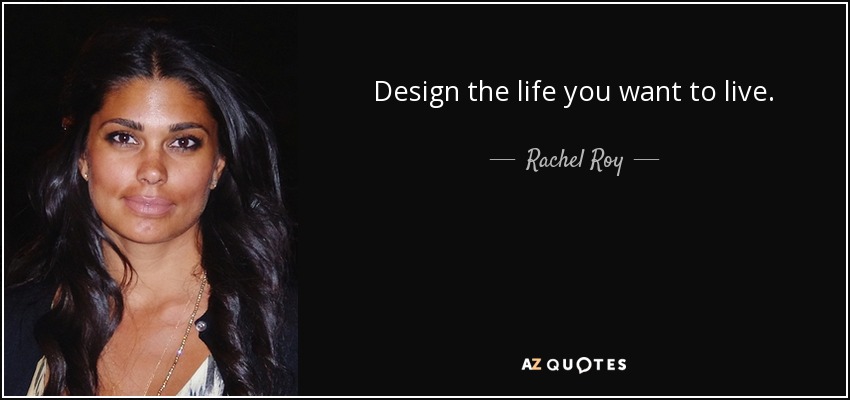 Design the life you want to live. - Rachel Roy