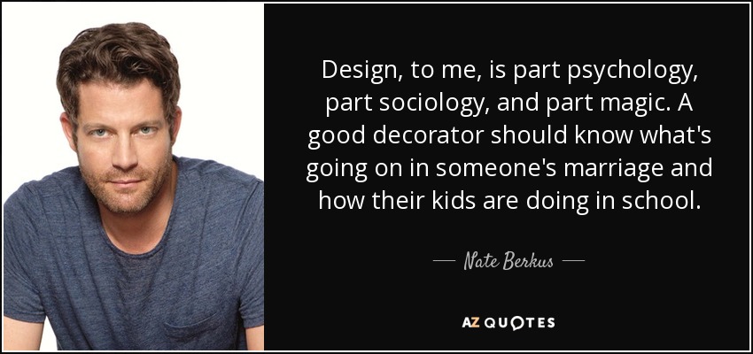 Design, to me, is part psychology, part sociology, and part magic. A good decorator should know what's going on in someone's marriage and how their kids are doing in school. - Nate Berkus