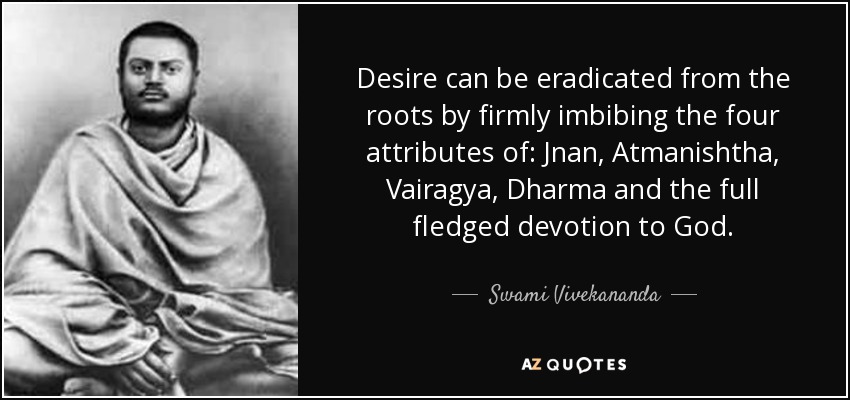 Desire can be eradicated from the roots by firmly imbibing the four attributes of: Jnan, Atmanishtha, Vairagya, Dharma and the full fledged devotion to God. - Swami Vivekananda