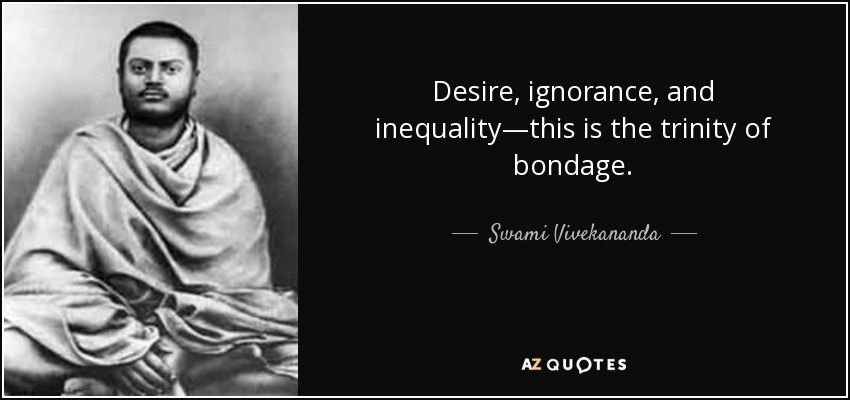 Desire, ignorance, and inequality—this is the trinity of bondage. - Swami Vivekananda