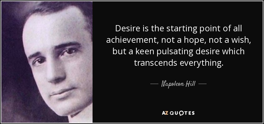 Desire is the starting point of all achievement, not a hope, not a wish, but a keen pulsating desire which transcends everything. - Napoleon Hill