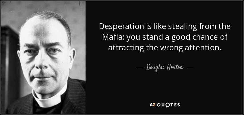 Desperation is like stealing from the Mafia: you stand a good chance of attracting the wrong attention. - Douglas Horton