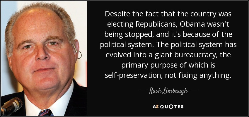 Despite the fact that the country was electing Republicans, Obama wasn't being stopped, and it's because of the political system. The political system has evolved into a giant bureaucracy, the primary purpose of which is self-preservation, not fixing anything. - Rush Limbaugh
