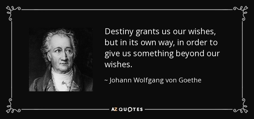 Destiny grants us our wishes, but in its own way, in order to give us something beyond our wishes. - Johann Wolfgang von Goethe