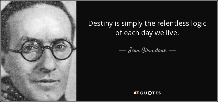 Destiny is simply the relentless logic of each day we live. - Jean Giraudoux