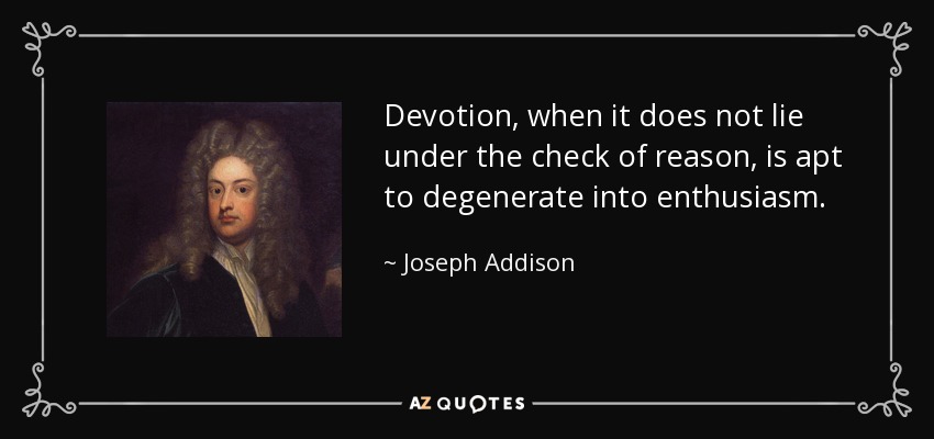 Devotion, when it does not lie under the check of reason, is apt to degenerate into enthusiasm. - Joseph Addison