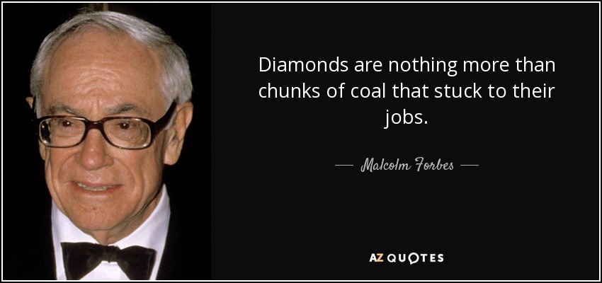 Diamonds are nothing more than chunks of coal that stuck to their jobs. - Malcolm Forbes