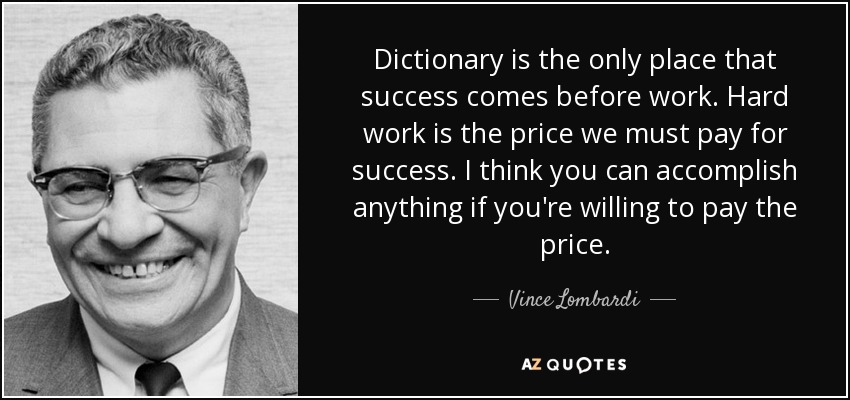 Dictionary is the only place that success comes before work. Hard work is the price we must pay for success. I think you can accomplish anything if you're willing to pay the price. - Vince Lombardi