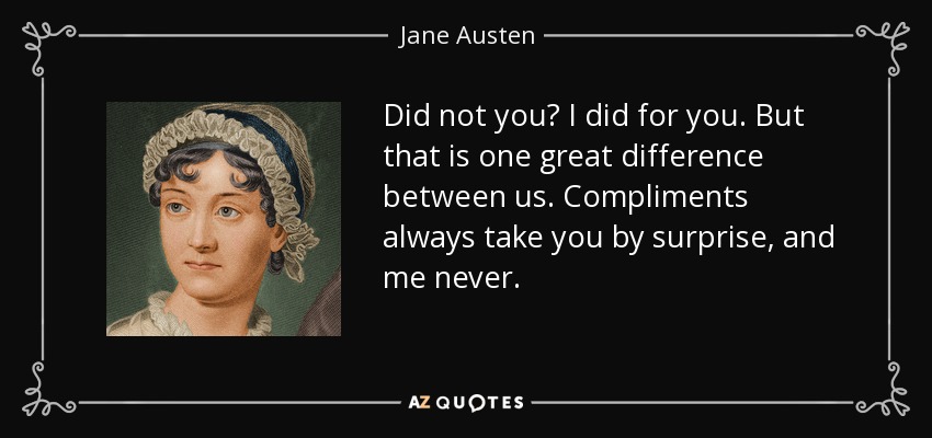 Did not you? I did for you. But that is one great difference between us. Compliments always take you by surprise, and me never. - Jane Austen
