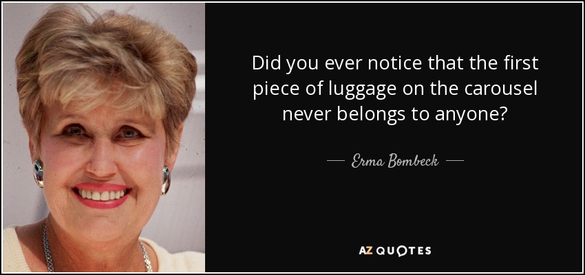 Did you ever notice that the first piece of luggage on the carousel never belongs to anyone? - Erma Bombeck
