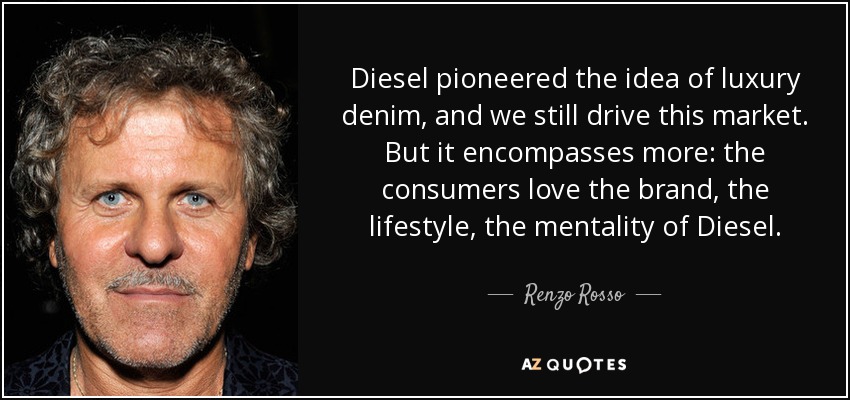 Diesel pioneered the idea of luxury denim, and we still drive this market. But it encompasses more: the consumers love the brand, the lifestyle, the mentality of Diesel. - Renzo Rosso