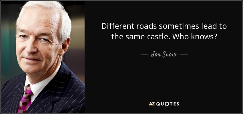Different roads sometimes lead to the same castle. Who knows? - Jon Snow