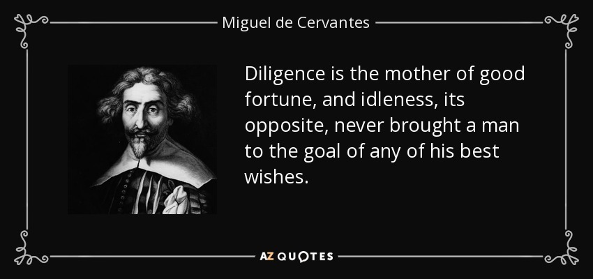 Diligence is the mother of good fortune, and idleness, its opposite, never brought a man to the goal of any of his best wishes. - Miguel de Cervantes