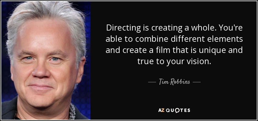 Directing is creating a whole. You're able to combine different elements and create a film that is unique and true to your vision. - Tim Robbins