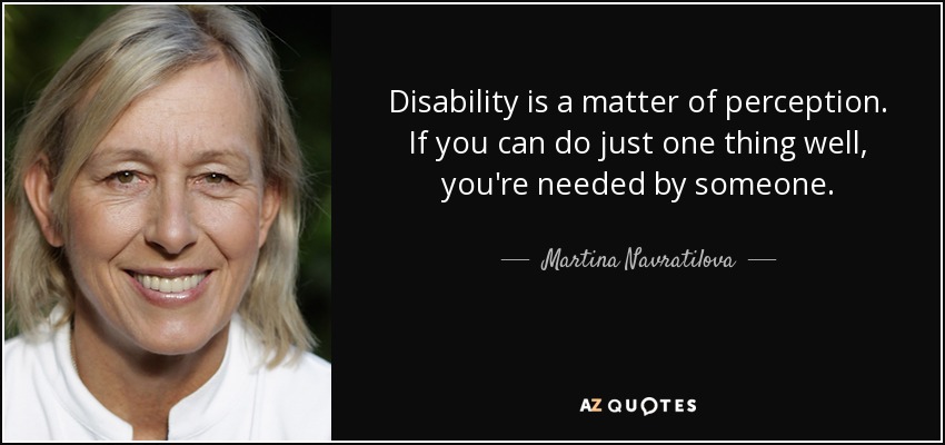 La discapacidad es una cuestión de percepción. Si puedes hacer una sola cosa bien, alguien te necesita. - Martina Navratilova