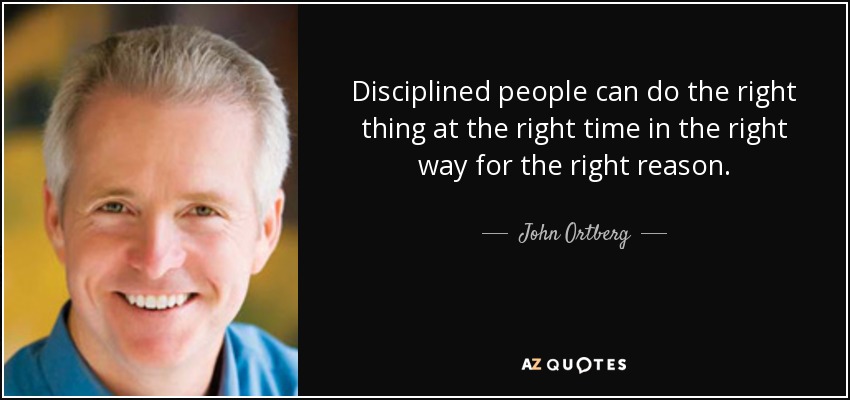 Disciplined people can do the right thing at the right time in the right way for the right reason. - John Ortberg
