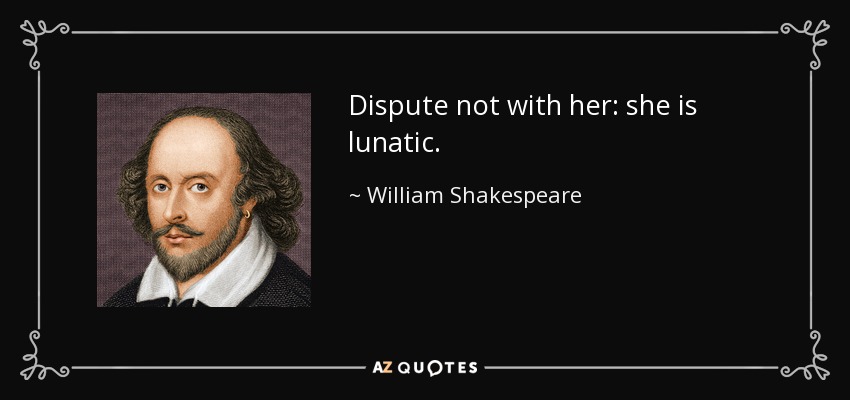 Dispute not with her: she is lunatic. - William Shakespeare