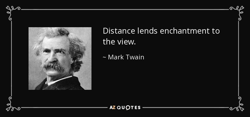 Distance lends enchantment to the view. - Mark Twain