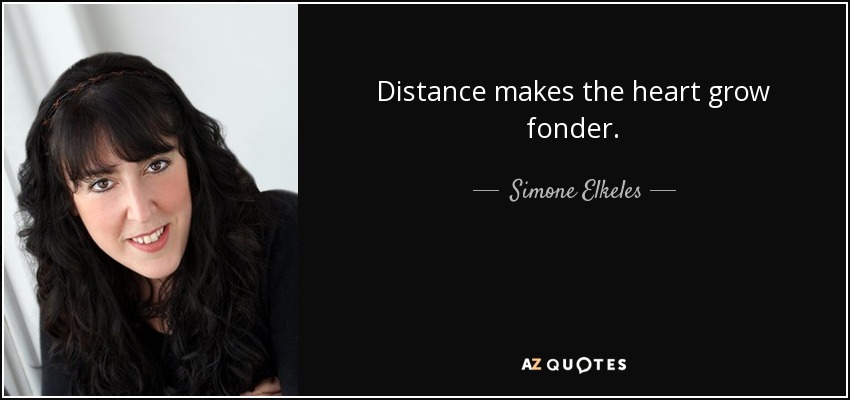 Distance makes the heart grow fonder. - Simone Elkeles