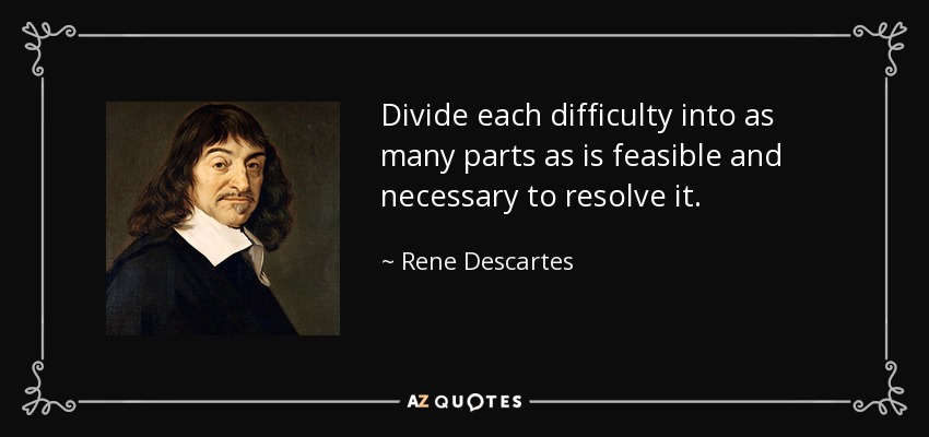 Divide each difficulty into as many parts as is feasible and necessary to resolve it. - Rene Descartes