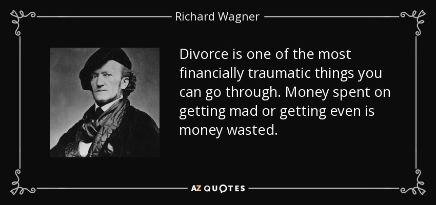 Divorce is one of the most financially traumatic things you can go through. Money spent on getting mad or getting even is money wasted. - Richard Wagner