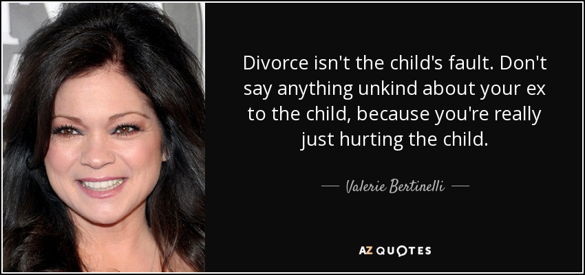 Divorce isn't the child's fault. Don't say anything unkind about your ex to the child, because you're really just hurting the child. - Valerie Bertinelli