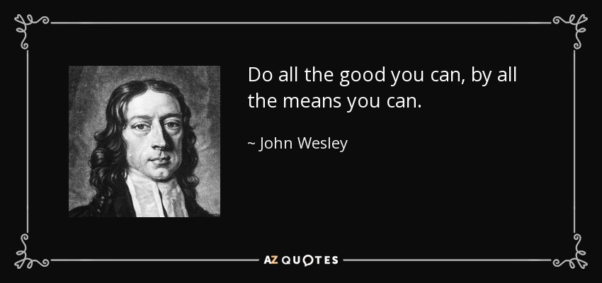 Do all the good you can, by all the means you can. - John Wesley