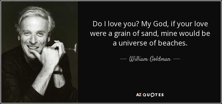 Do I love you? My God, if your love were a grain of sand, mine would be a universe of beaches. - William Goldman