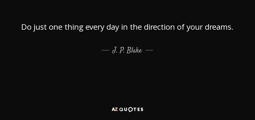 Do just one thing every day in the direction of your dreams. - J. P. Blake