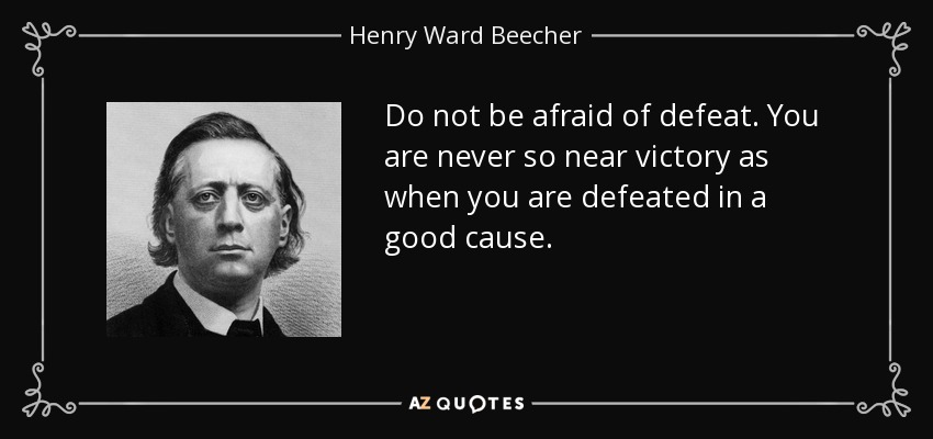 Do not be afraid of defeat. You are never so near victory as when you are defeated in a good cause. - Henry Ward Beecher