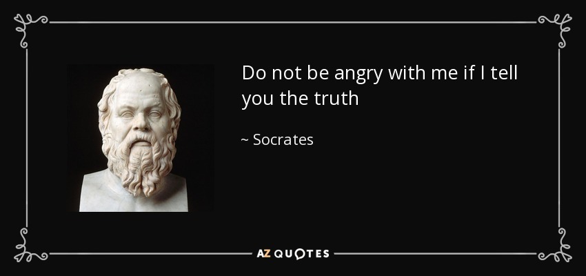Do not be angry with me if I tell you the truth - Socrates