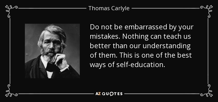 Do not be embarrassed by your mistakes. Nothing can teach us better than our understanding of them. This is one of the best ways of self-education. - Thomas Carlyle
