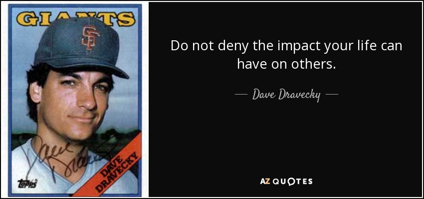 Do not deny the impact your life can have on others. - Dave Dravecky