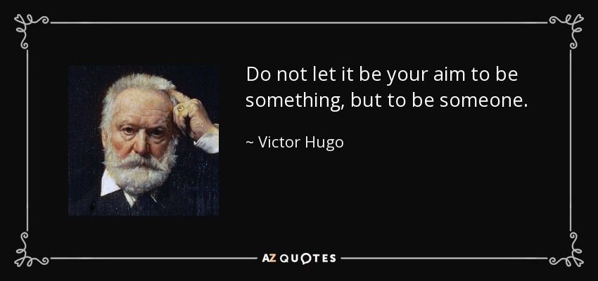 Do not let it be your aim to be something, but to be someone. - Victor Hugo