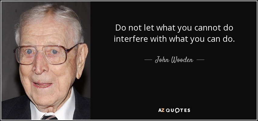 No dejes que lo que no puedes hacer interfiera con lo que sí puedes hacer. - John Wooden