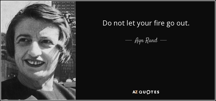 Do not let your fire go out. - Ayn Rand