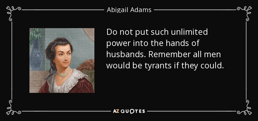 No pongas un poder tan ilimitado en manos de los maridos. Recordad que todos los hombres serían tiranos si pudieran. - Abigail Adams
