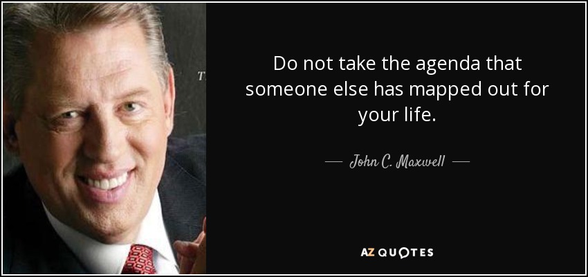 Do not take the agenda that someone else has mapped out for your life. - John C. Maxwell