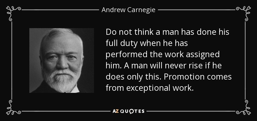 Do not think a man has done his full duty when he has performed the work assigned him. A man will never rise if he does only this. Promotion comes from exceptional work. - Andrew Carnegie