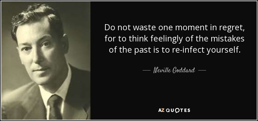 Do not waste one moment in regret, for to think feelingly of the mistakes of the past is to re-infect yourself. - Neville Goddard