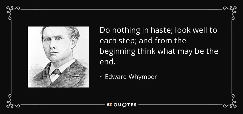 Do nothing in haste; look well to each step; and from the beginning think what may be the end. - Edward Whymper