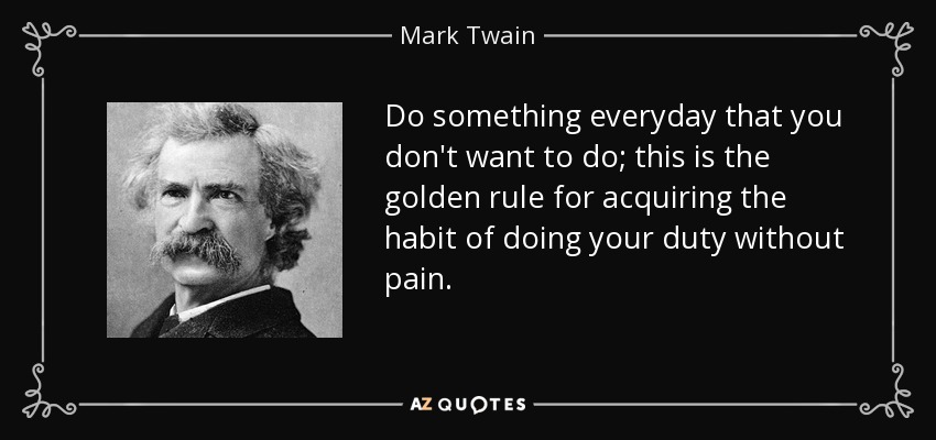 Do something everyday that you don't want to do; this is the golden rule for acquiring the habit of doing your duty without pain. - Mark Twain