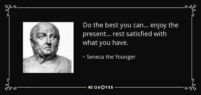 Do the best you can . . . enjoy the present . . . rest satisfied with what you have. - Seneca the Younger
