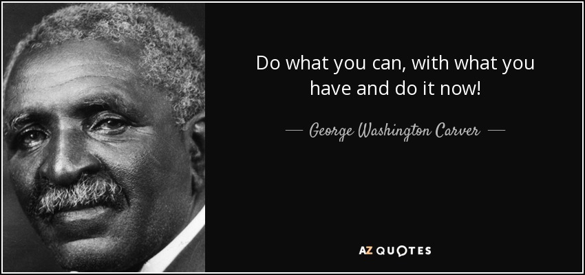 Do what you can, with what you have and do it now! - George Washington Carver