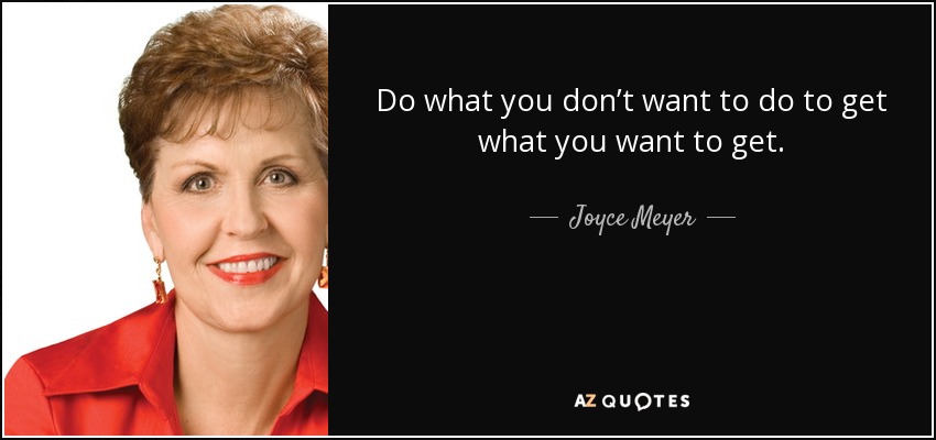 Do what you don’t want to do to get what you want to get. - Joyce Meyer