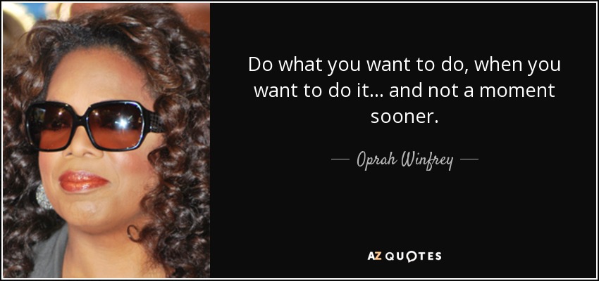 Do what you want to do, when you want to do it ... and not a moment sooner. - Oprah Winfrey